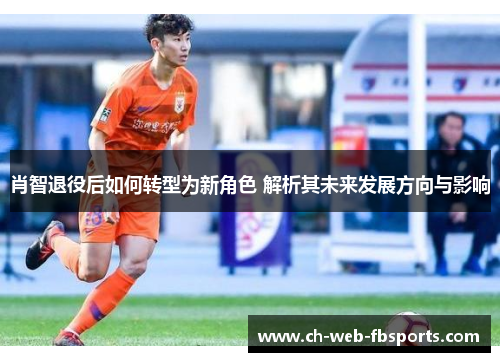 肖智退役后如何转型为新角色 解析其未来发展方向与影响