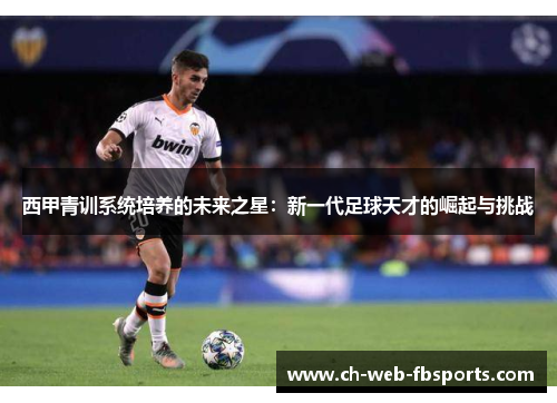 西甲青训系统培养的未来之星:新一代足球天才的崛起与挑战 西甲青训系统培养的未来之星:新一代足球天才的崛起与挑战