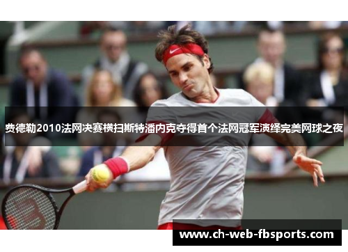 费德勒2010法网决赛横扫斯特潘内克夺得首个法网冠军演绎完美网球之夜 费德勒2010法网决赛横扫斯特潘内克夺得首个法网冠军演绎完美网球之夜