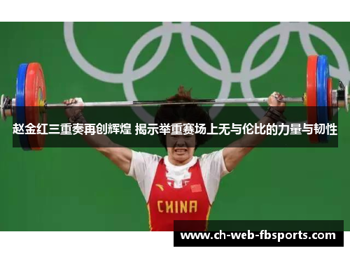 赵金红三重奏再创辉煌 揭示举重赛场上无与伦比的力量与韧性 赵金红三重奏再创辉煌 揭示举重赛场上无与伦比的力量与韧性