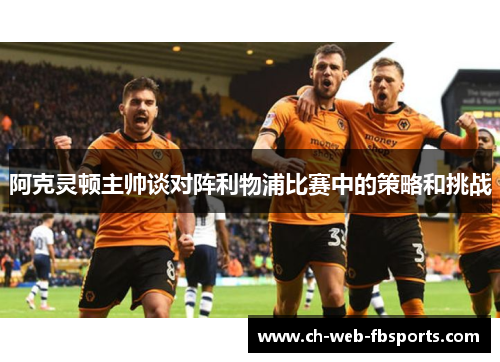 阿克灵顿主帅谈对阵利物浦比赛中的策略和挑战 阿克灵顿主帅谈对阵利物浦比赛中的策略和挑战