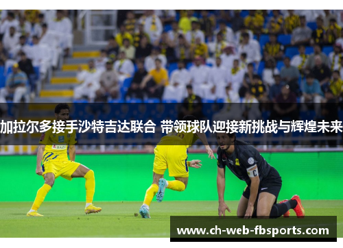 加拉尔多接手沙特吉达联合 带领球队迎接新挑战与辉煌未来 加拉尔多接手沙特吉达联合 带领球队迎接新挑战与辉煌未来