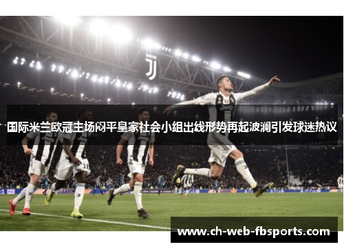 国际米兰欧冠主场闷平皇家社会小组出线形势再起波澜引发球迷热议