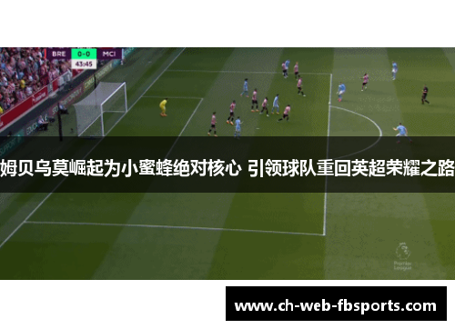 姆贝乌莫崛起为小蜜蜂绝对核心 引领球队重回英超荣耀之路 姆贝乌莫崛起为小蜜蜂绝对核心 引领球队重回英超荣耀之路
