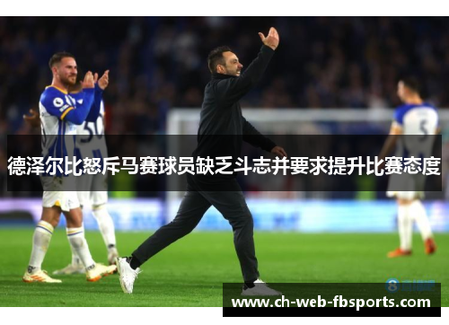 德泽尔比怒斥马赛球员缺乏斗志并要求提升比赛态度 德泽尔比怒斥马赛球员缺乏斗志并要求提升比赛态度