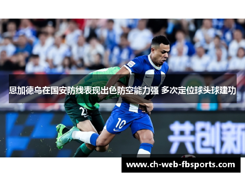 恩加德乌在国安防线表现出色防空能力强 多次定位球头球建功 恩加德乌在国安防线表现出色防空能力强 多次定位球头球建功