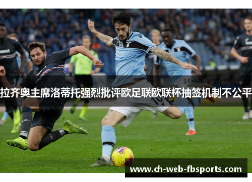 拉齐奥主席洛蒂托强烈批评欧足联欧联杯抽签机制不公平 拉齐奥主席洛蒂托强烈批评欧足联欧联杯抽签机制不公平