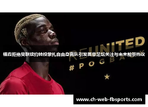 福森拒绝曼联续约转投蒙扎自由身离队引发英意足坛关注与未来前景热议