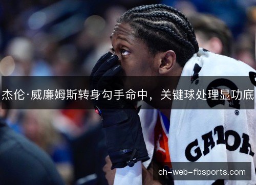 杰伦·威廉姆斯转身勾手命中，关键球处理显功底